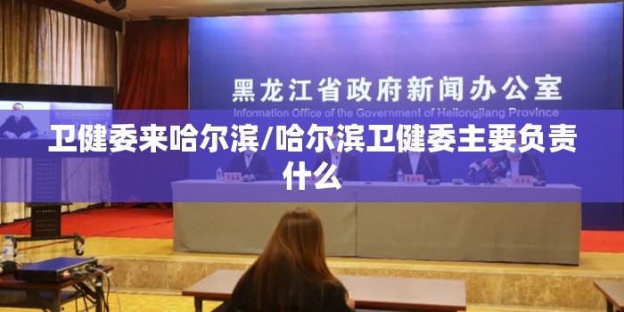 卫健委来哈尔滨/哈尔滨卫健委主要负责什么