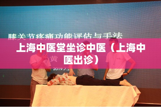 上海中医堂坐诊中医（上海中医出诊）