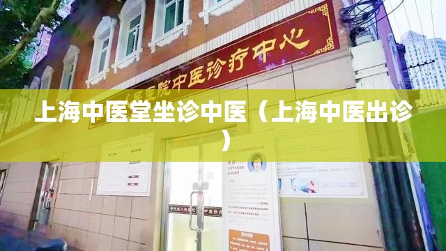 上海中医堂坐诊中医（上海中医出诊）