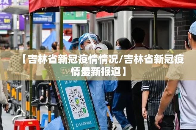 【吉林省新冠疫情情况/吉林省新冠疫情最新报道】