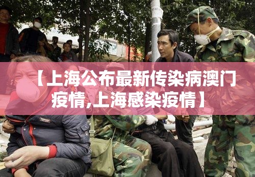【上海公布最新传染病澳门疫情,上海感染疫情】
