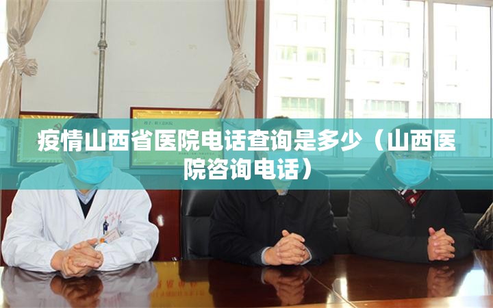 疫情山西省医院电话查询是多少（山西医院咨询电话）