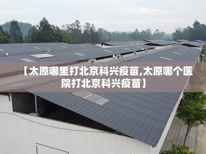 【太原哪里打北京科兴疫苗,太原哪个医院打北京科兴疫苗】