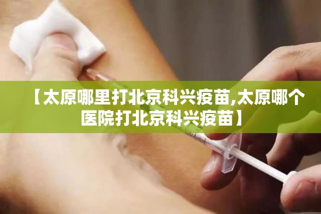 【太原哪里打北京科兴疫苗,太原哪个医院打北京科兴疫苗】