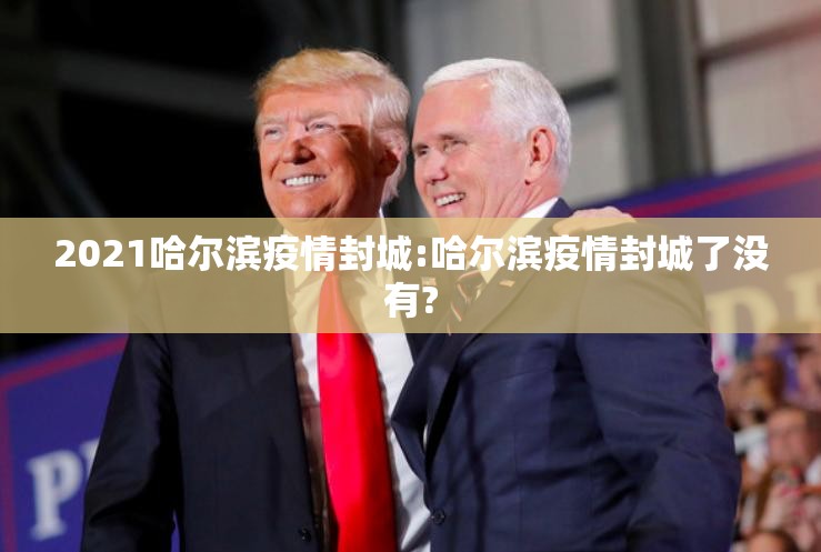 2021哈尔滨疫情封城:哈尔滨疫情封城了没有?