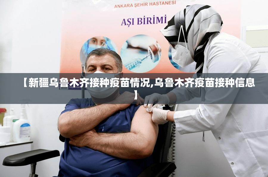 【新疆乌鲁木齐接种疫苗情况,乌鲁木齐疫苗接种信息】