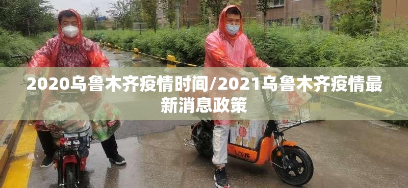 2020乌鲁木齐疫情时间/2021乌鲁木齐疫情最新消息政策