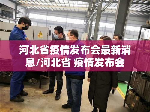 河北省疫情发布会最新消息/河北省 疫情发布会