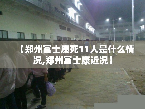 【郑州富士康死11人是什么情况,郑州富士康近况】
