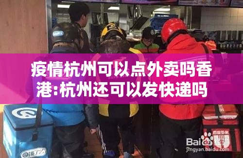 疫情杭州可以点外卖吗香港:杭州还可以发快递吗