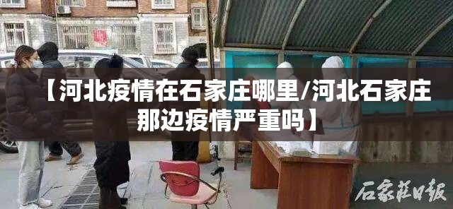 【河北疫情在石家庄哪里/河北石家庄那边疫情严重吗】