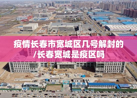 疫情长春市宽城区几号解封的/长春宽城是疫区吗