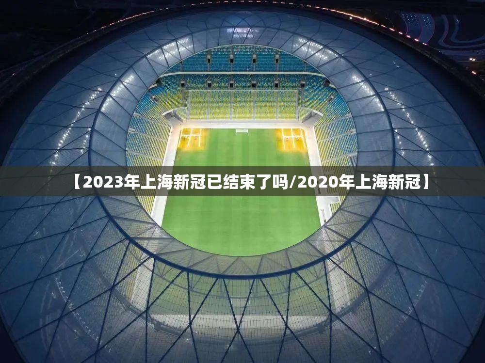 【2023年上海新冠已结束了吗/2020年上海新冠】