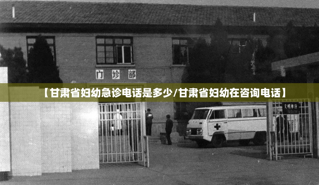 【甘肃省妇幼急诊电话是多少/甘肃省妇幼在咨询电话】