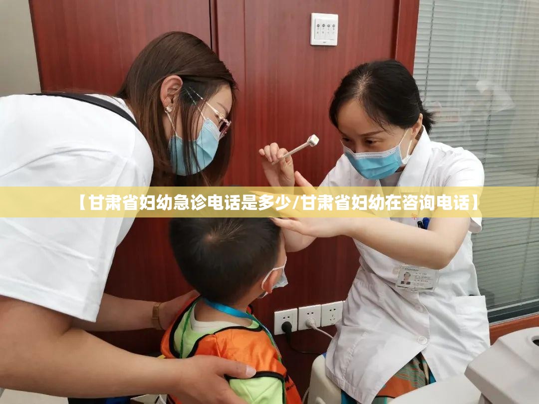 【甘肃省妇幼急诊电话是多少/甘肃省妇幼在咨询电话】