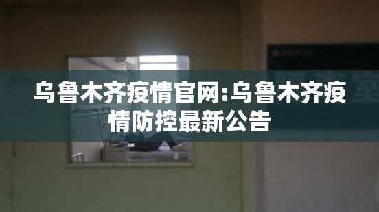 乌鲁木齐疫情官网:乌鲁木齐疫情防控最新公告