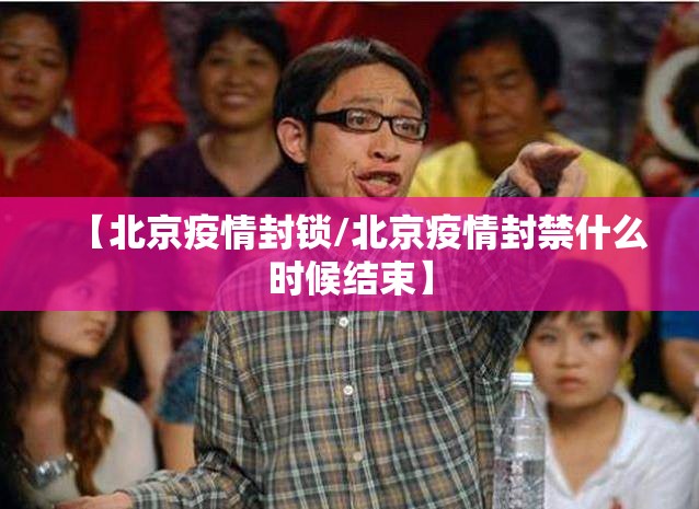 【北京疫情封锁/北京疫情封禁什么时候结束】