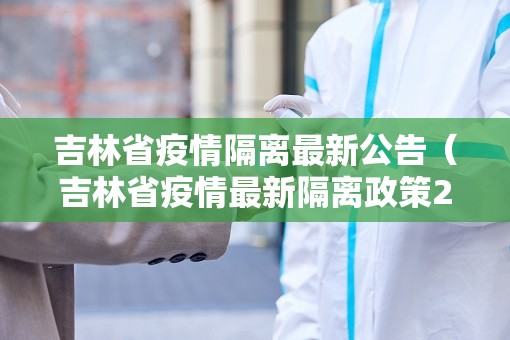 吉林省疫情隔离最新公告（吉林省疫情最新隔离政策2021年）