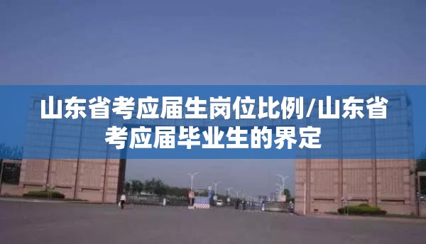山东省考应届生岗位比例/山东省考应届毕业生的界定