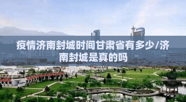 疫情济南封城时间甘肃省有多少/济南封城是真的吗