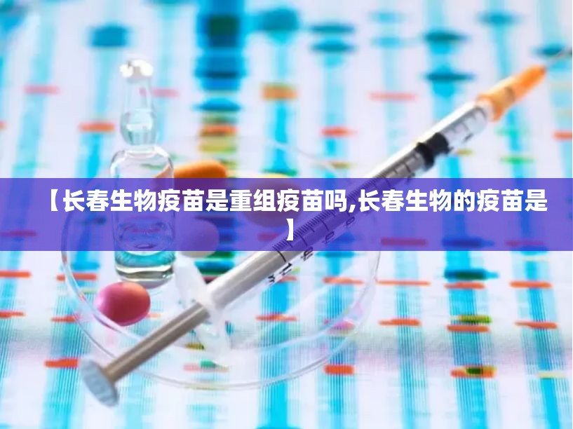 【长春生物疫苗是重组疫苗吗,长春生物的疫苗是】