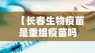 【长春生物疫苗是重组疫苗吗,长春生物的疫苗是】