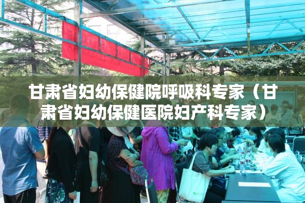 甘肃省妇幼保健院呼吸科专家（甘肃省妇幼保健医院妇产科专家）