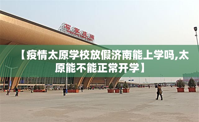 【疫情太原学校放假济南能上学吗,太原能不能正常开学】