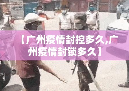 【广州疫情封控多久,广州疫情封锁多久】
