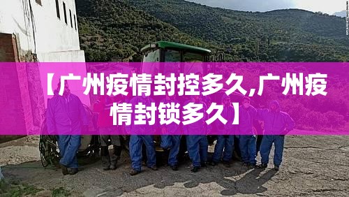 【广州疫情封控多久,广州疫情封锁多久】