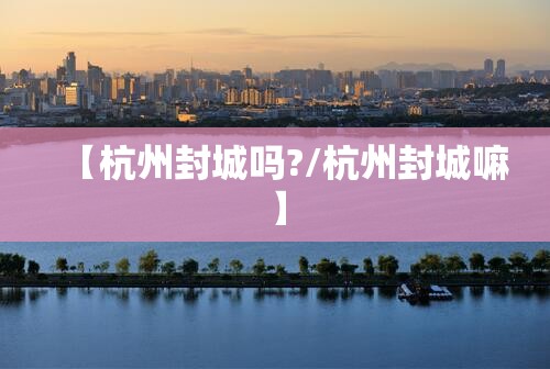 【杭州封城吗?/杭州封城嘛】