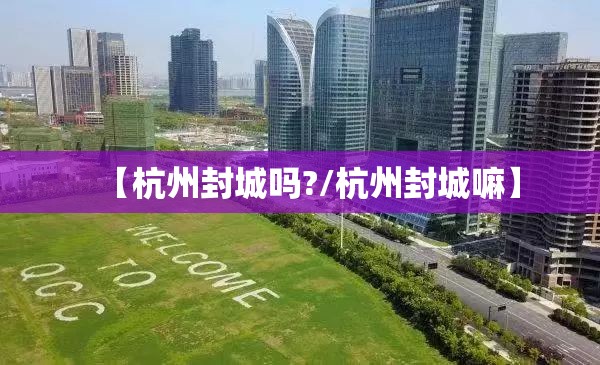 【杭州封城吗?/杭州封城嘛】