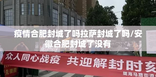 疫情合肥封城了吗拉萨封城了吗/安徽合肥封城了没有