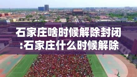 石家庄啥时候解除封闭:石家庄什么时候解除封闭管理