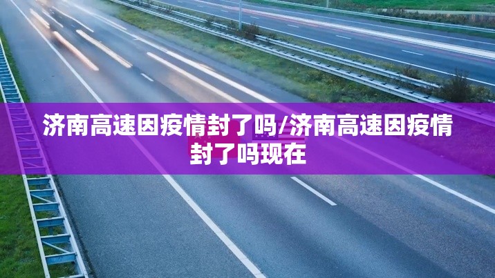 济南高速因疫情封了吗/济南高速因疫情封了吗现在