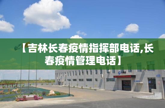 【吉林长春疫情指挥部电话,长春疫情管理电话】