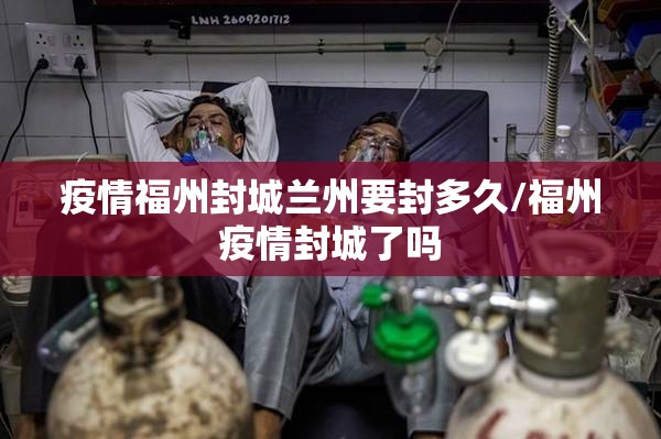 疫情福州封城兰州要封多久/福州疫情封城了吗