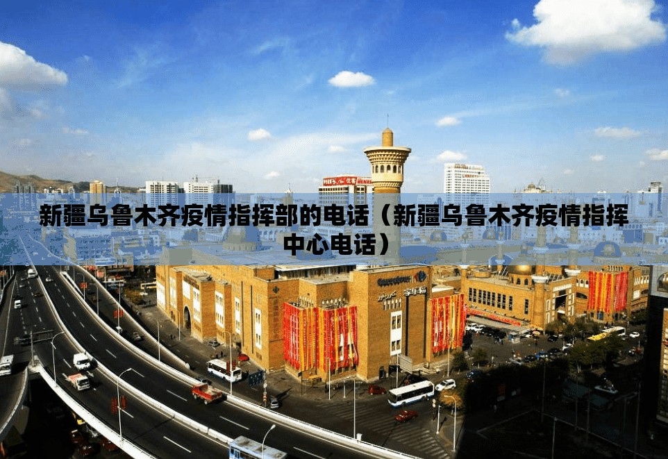 新疆乌鲁木齐疫情指挥部的电话（新疆乌鲁木齐疫情指挥中心电话）