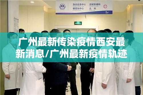 广州最新传染疫情西安最新消息/广州最新疫情轨迹