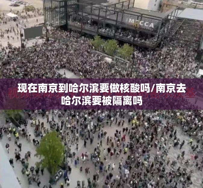 现在南京到哈尔滨要做核酸吗/南京去哈尔滨要被隔离吗