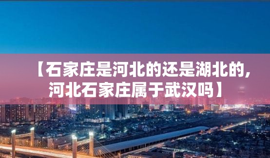 【石家庄是河北的还是湖北的,河北石家庄属于武汉吗】