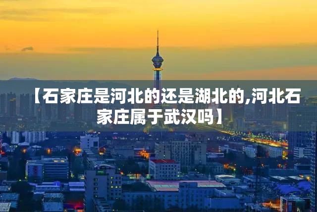 【石家庄是河北的还是湖北的,河北石家庄属于武汉吗】