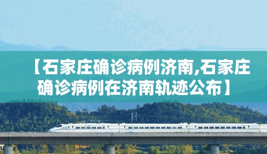 【石家庄确诊病例济南,石家庄确诊病例在济南轨迹公布】