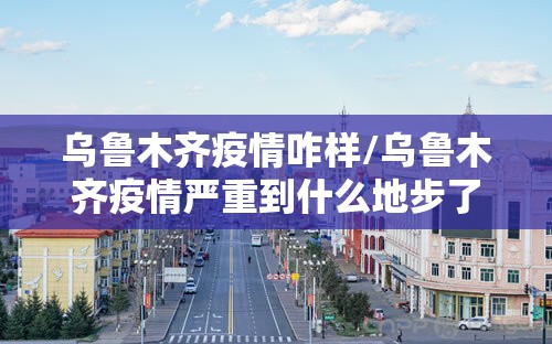 乌鲁木齐疫情咋样/乌鲁木齐疫情严重到什么地步了