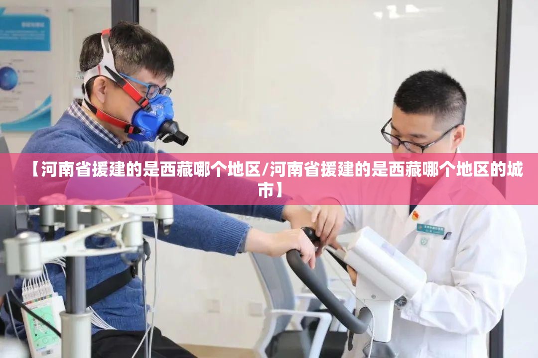 【河南省援建的是西藏哪个地区/河南省援建的是西藏哪个地区的城市】
