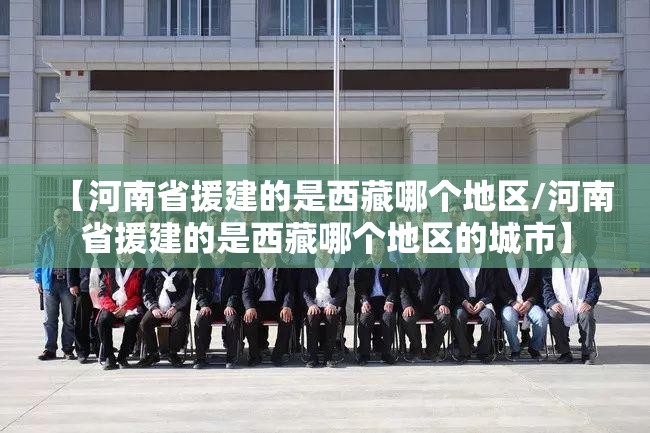 【河南省援建的是西藏哪个地区/河南省援建的是西藏哪个地区的城市】