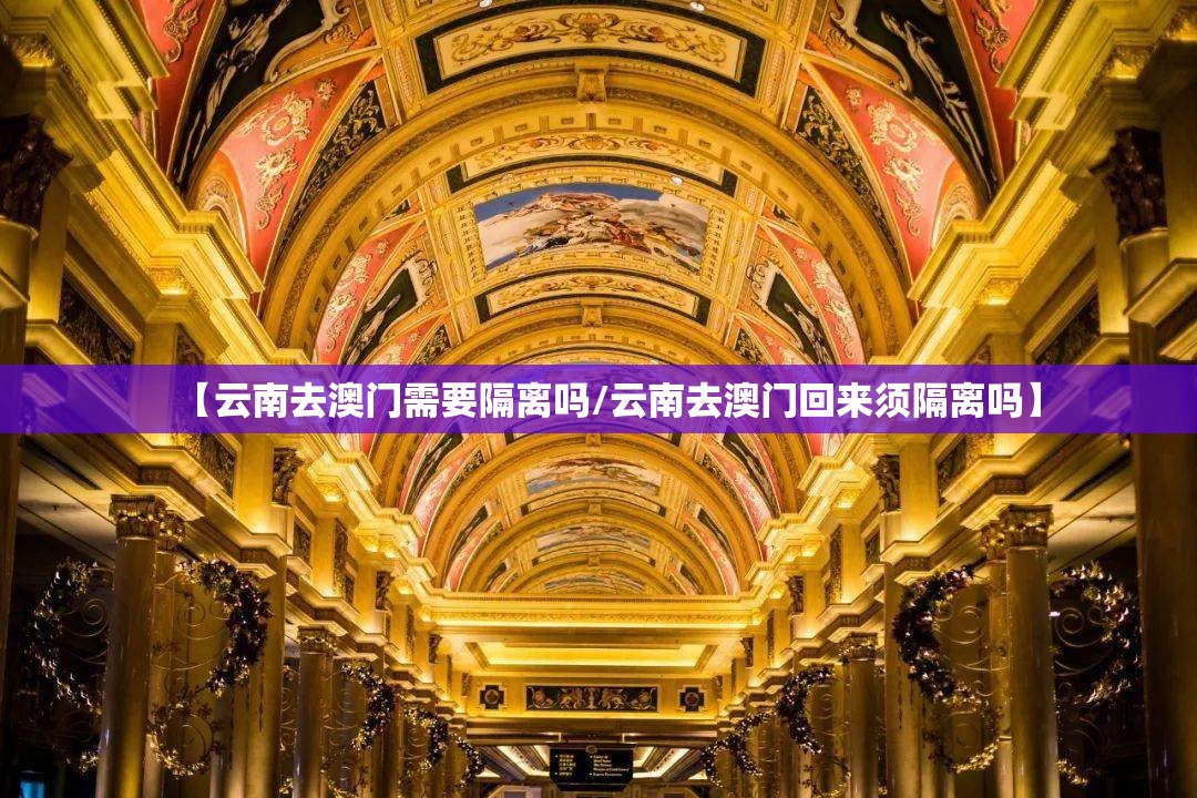 【云南去澳门需要隔离吗/云南去澳门回来须隔离吗】