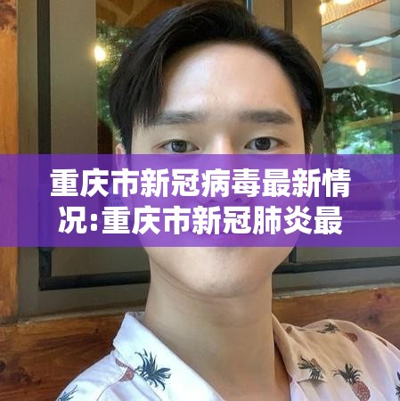 重庆市新冠病毒最新情况:重庆市新冠肺炎最新情况