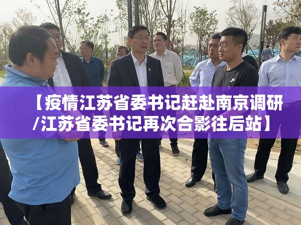 【疫情江苏省委书记赶赴南京调研/江苏省委书记再次合影往后站】