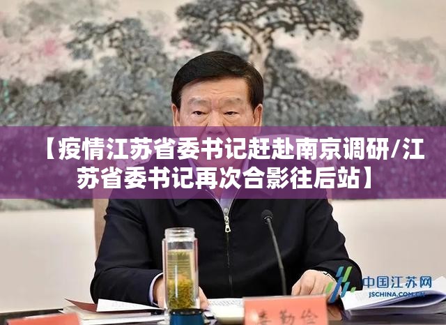 【疫情江苏省委书记赶赴南京调研/江苏省委书记再次合影往后站】
